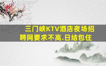 三门峡KTV酒店夜场招聘网要求不高.日结包住