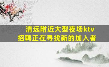 清远附近大型夜场ktv招聘正在寻找新的加入者