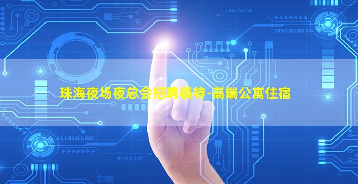 珠海夜场夜总会招聘模特-高端公寓住宿